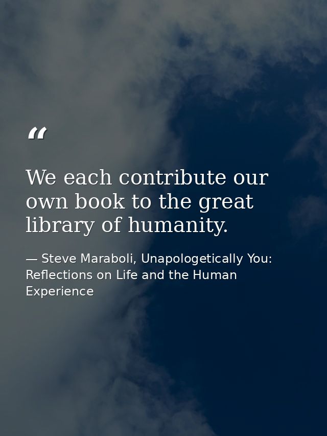 We each contribute our own book to the great library of humanity. — Steve Maraboli, Unapologetically You: Reflections on Life and the Human Experience