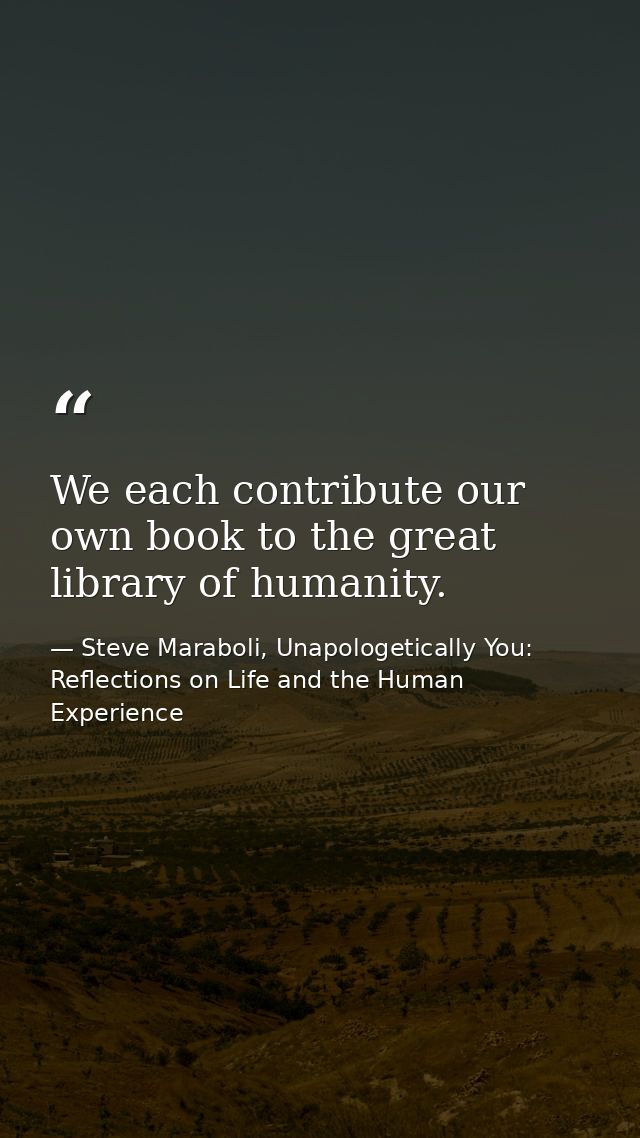 We each contribute our own book to the great library of humanity. — Steve Maraboli, Unapologetically You: Reflections on Life and the Human Experience