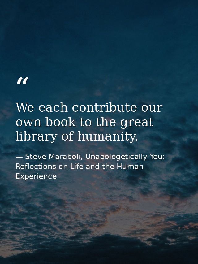 We each contribute our own book to the great library of humanity. — Steve Maraboli, Unapologetically You: Reflections on Life and the Human Experience