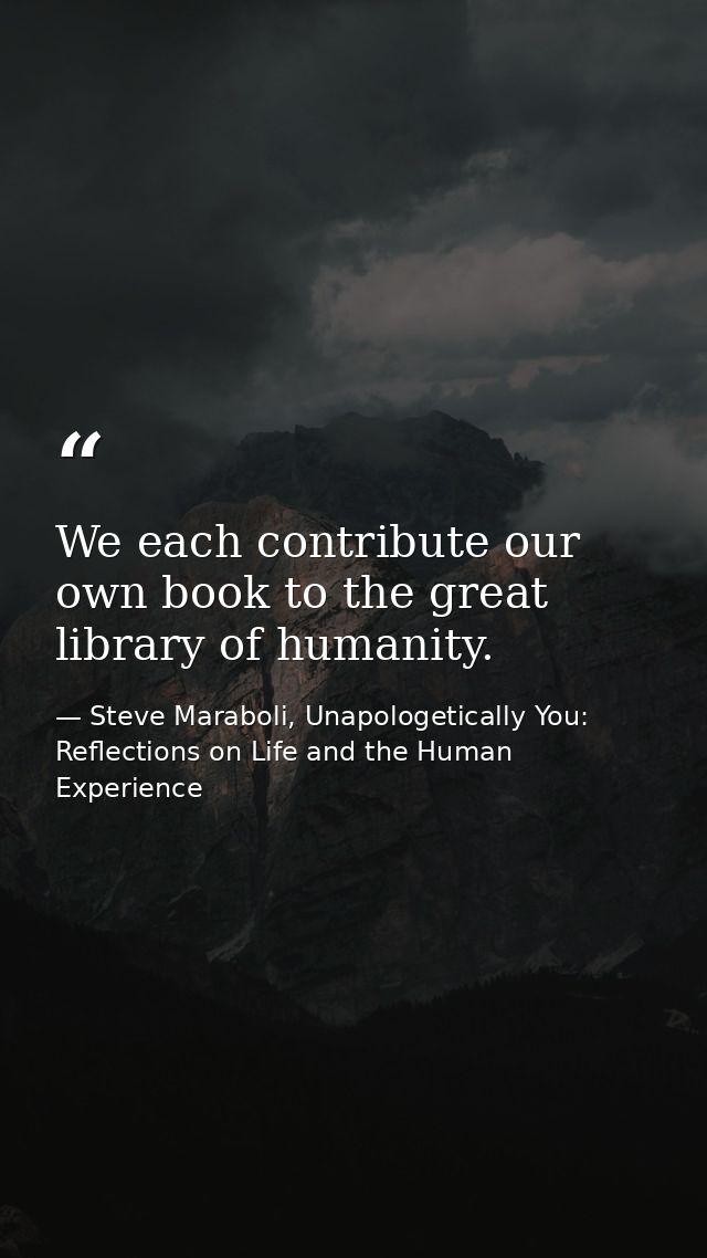 We each contribute our own book to the great library of humanity. — Steve Maraboli, Unapologetically You: Reflections on Life and the Human Experience