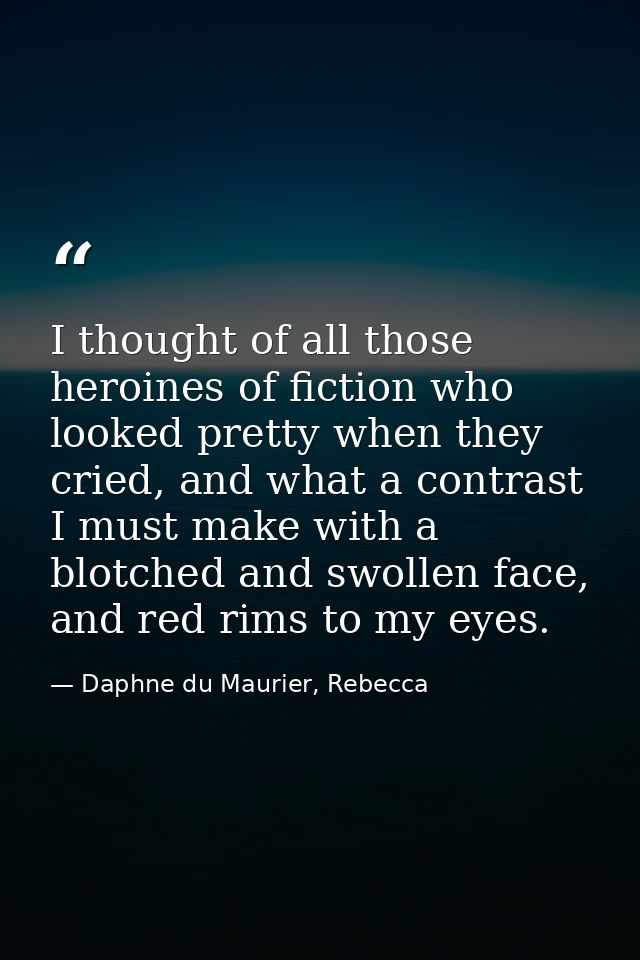 I thought of all those heroines of fiction who looked pretty when they cried, and what a contrast I must make with a blo — Daphne du Maurier, Rebecca