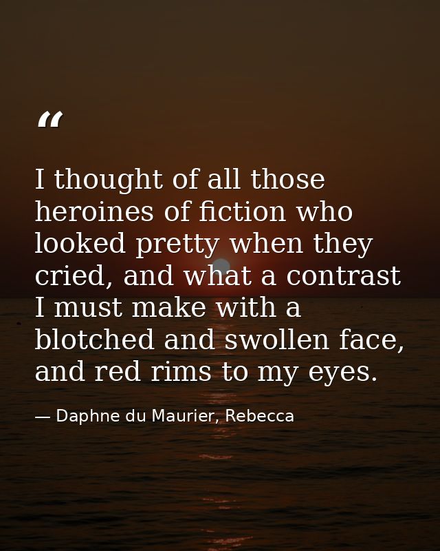 I thought of all those heroines of fiction who looked pretty when they cried, and what a contrast I must make with a blo — Daphne du Maurier, Rebecca