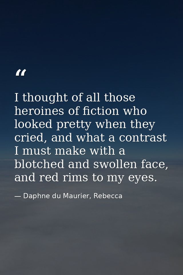 I thought of all those heroines of fiction who looked pretty when they cried, and what a contrast I must make with a blo — Daphne du Maurier, Rebecca