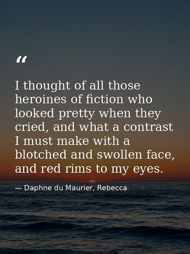 I thought of all those heroines of fiction who looked pretty when they cried, and what a contrast I must make with a blo — Daphne du Maurier, Rebecca