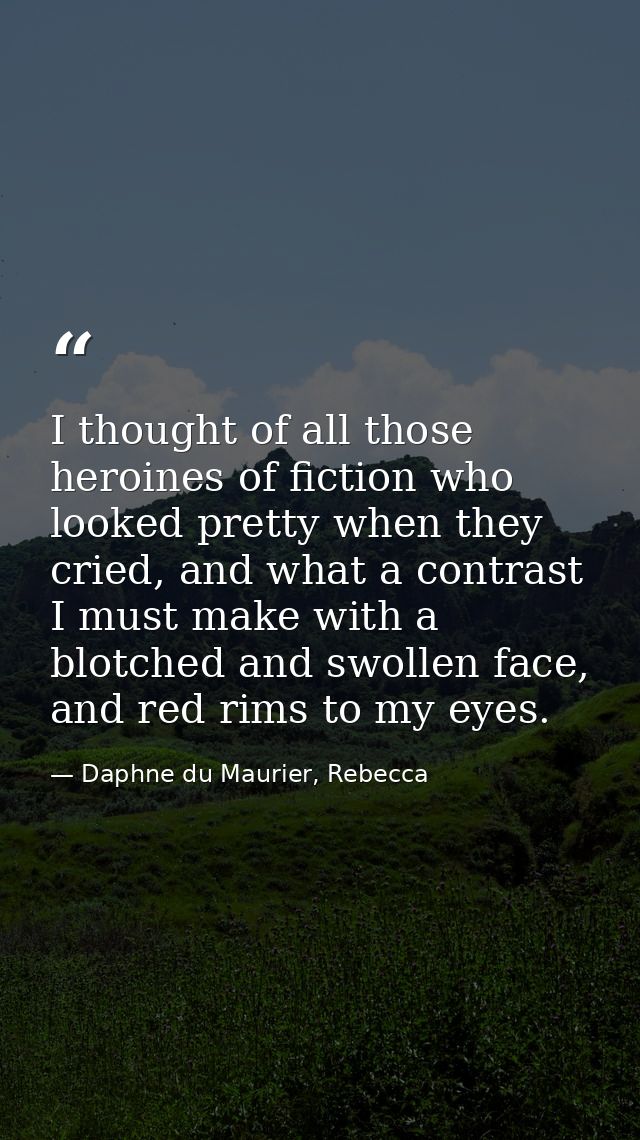 I thought of all those heroines of fiction who looked pretty when they cried, and what a contrast I must make with a blo — Daphne du Maurier, Rebecca