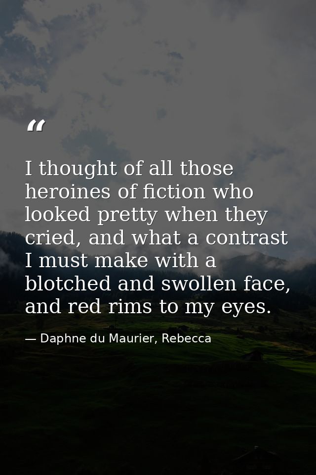 I thought of all those heroines of fiction who looked pretty when they cried, and what a contrast I must make with a blo — Daphne du Maurier, Rebecca