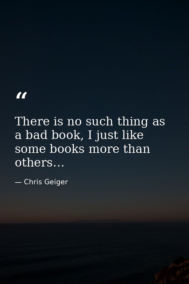 There is no such thing as a bad book, I just like some books more than others… — Chris Geiger
