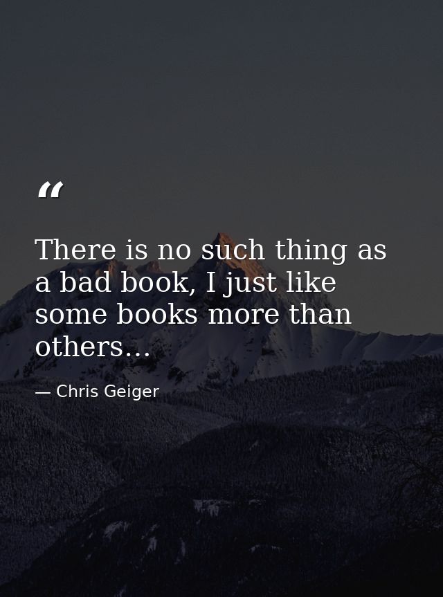 There is no such thing as a bad book, I just like some books more than others… — Chris Geiger