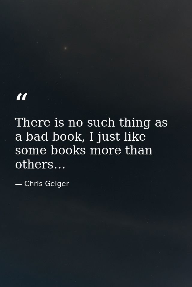 There is no such thing as a bad book, I just like some books more than others… — Chris Geiger