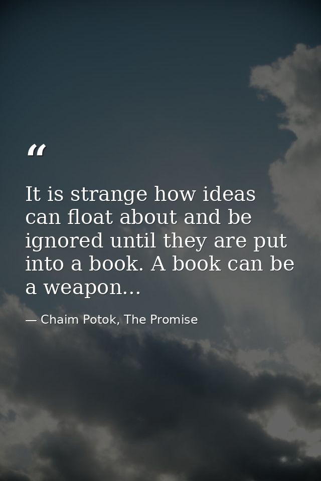 It is strange how ideas can float about and be ignored until they are put into a book. A book can be a weapon... — Chaim Potok, The Promise