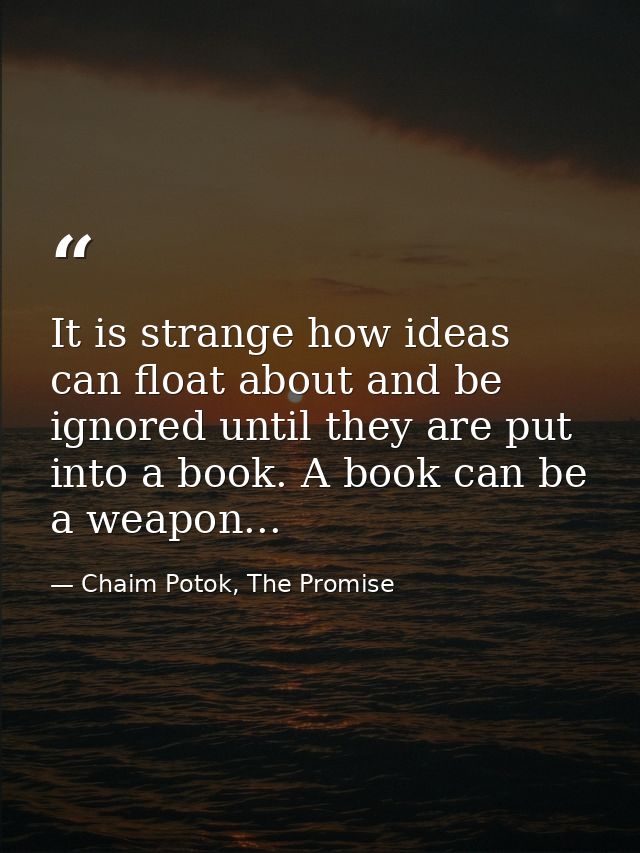 It is strange how ideas can float about and be ignored until they are put into a book. A book can be a weapon... — Chaim Potok, The Promise