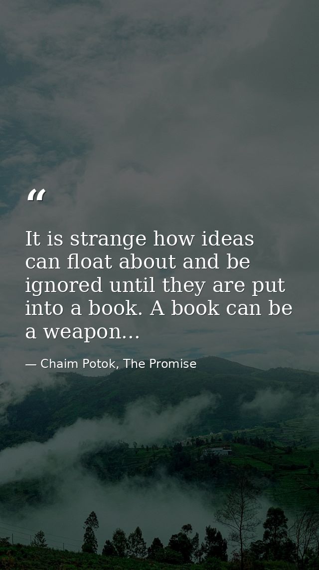 It is strange how ideas can float about and be ignored until they are put into a book. A book can be a weapon... — Chaim Potok, The Promise