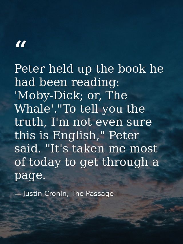 Peter held up the book he had been reading: 'Moby-Dick; or, The Whale'."To tell you the truth, I'm not even sure this is — Justin Cronin, The Passage