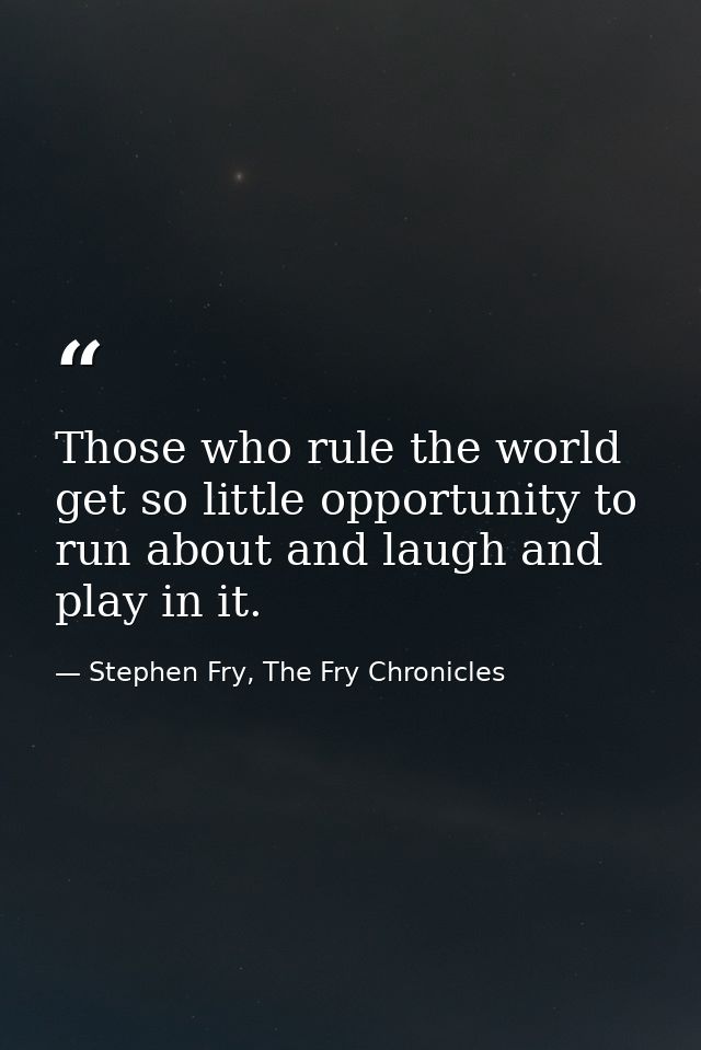 Those who rule the world get so little opportunity to run about and laugh and play in it. — Stephen Fry, The Fry Chronicles