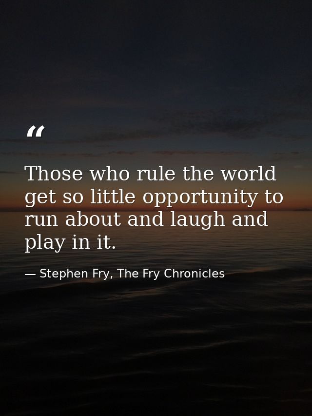 Those who rule the world get so little opportunity to run about and laugh and play in it. — Stephen Fry, The Fry Chronicles