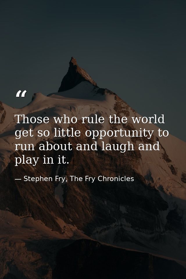 Those who rule the world get so little opportunity to run about and laugh and play in it. — Stephen Fry, The Fry Chronicles