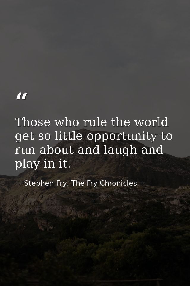 Those who rule the world get so little opportunity to run about and laugh and play in it. — Stephen Fry, The Fry Chronicles