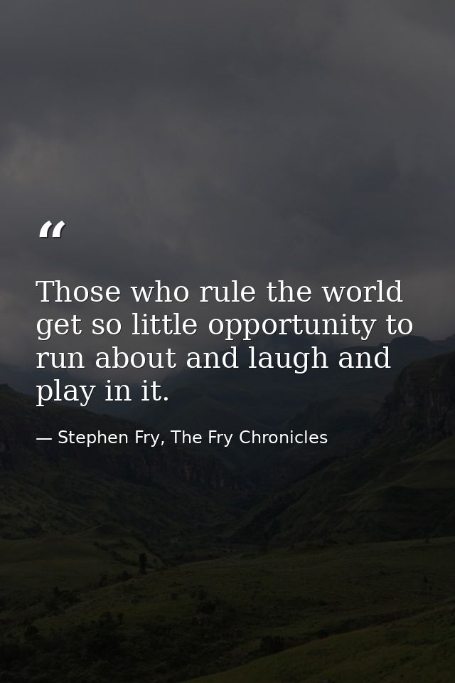 Those who rule the world get so little opportunity to run about and laugh and play in it. — Stephen Fry, The Fry Chronicles