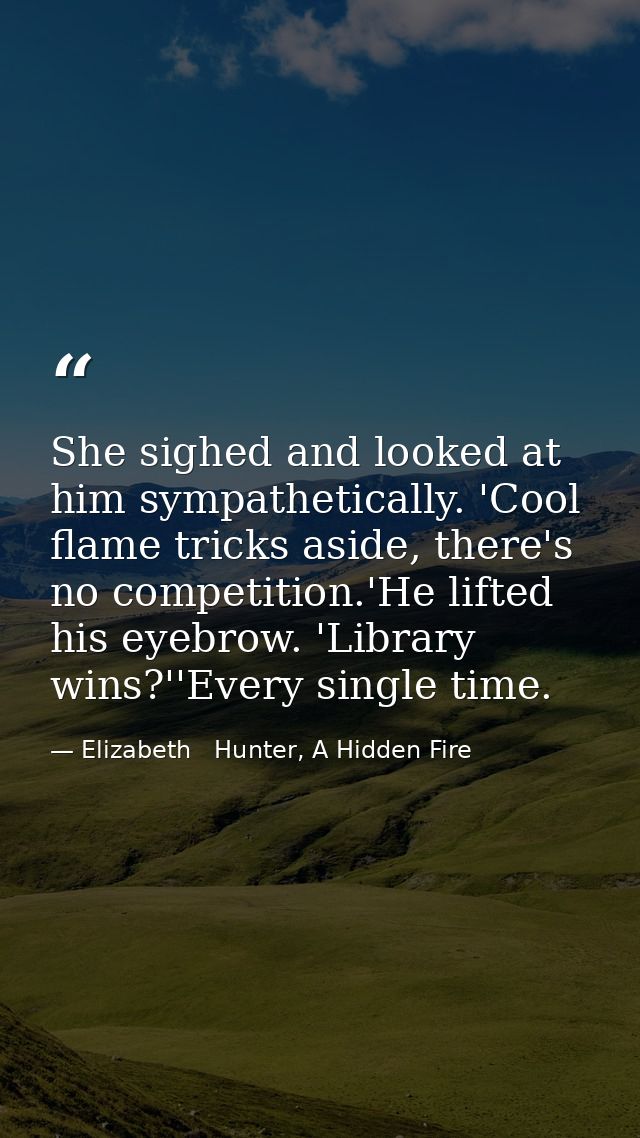 She sighed and looked at him sympathetically. 'Cool flame tricks aside, there's no competition.'He lifted his eyebrow. ' — Elizabeth   Hunter, A Hidden Fire