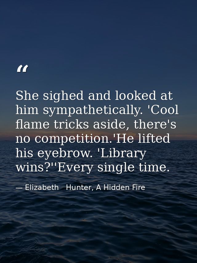 She sighed and looked at him sympathetically. 'Cool flame tricks aside, there's no competition.'He lifted his eyebrow. ' — Elizabeth   Hunter, A Hidden Fire
