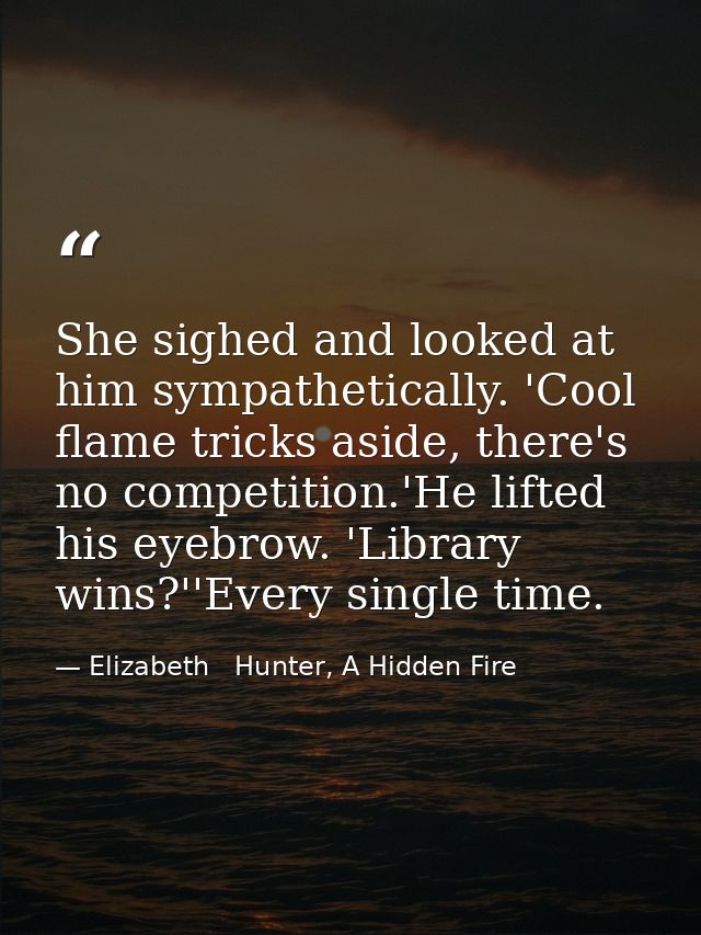 She sighed and looked at him sympathetically. 'Cool flame tricks aside, there's no competition.'He lifted his eyebrow. ' — Elizabeth   Hunter, A Hidden Fire