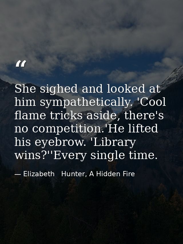 She sighed and looked at him sympathetically. 'Cool flame tricks aside, there's no competition.'He lifted his eyebrow. ' — Elizabeth   Hunter, A Hidden Fire