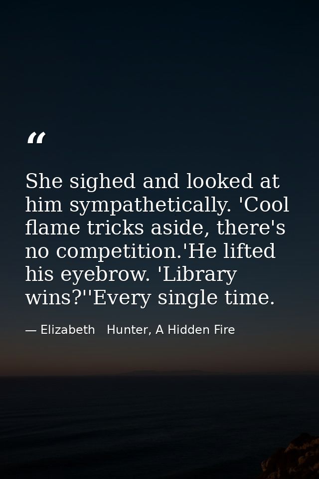 She sighed and looked at him sympathetically. 'Cool flame tricks aside, there's no competition.'He lifted his eyebrow. ' — Elizabeth   Hunter, A Hidden Fire