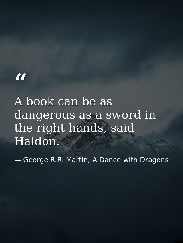 A book can be as dangerous as a sword in the right hands, said Haldon. — George R.R. Martin, A Dance with Dragons