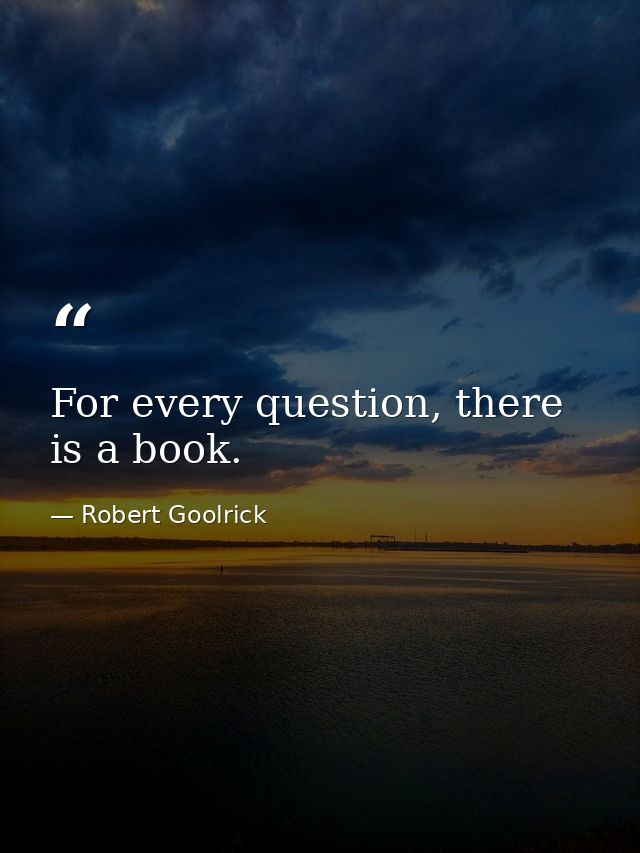For every question, there is a book. — Robert Goolrick