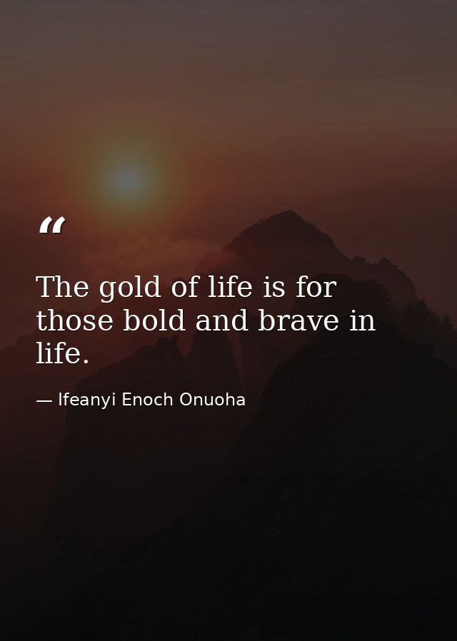 The gold of life is for those bold and brave in life. — Ifeanyi Enoch Onuoha