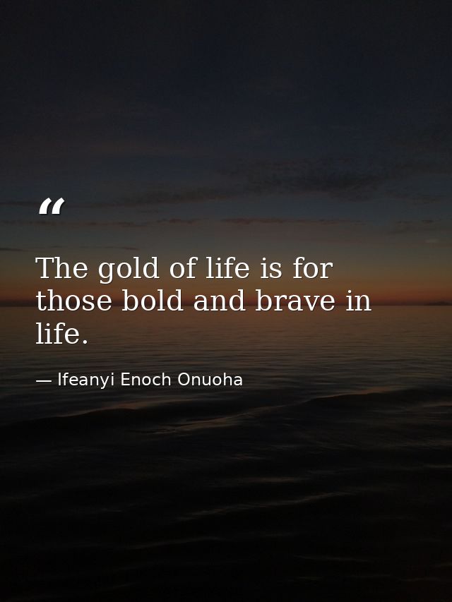 The gold of life is for those bold and brave in life. — Ifeanyi Enoch Onuoha