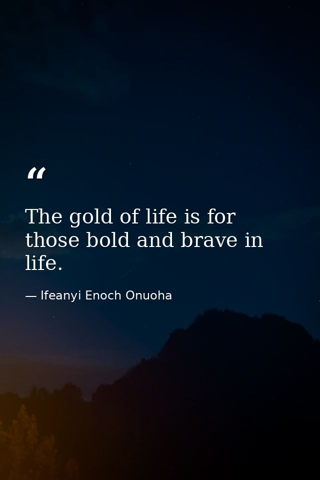 The gold of life is for those bold and brave in life. — Ifeanyi Enoch Onuoha
