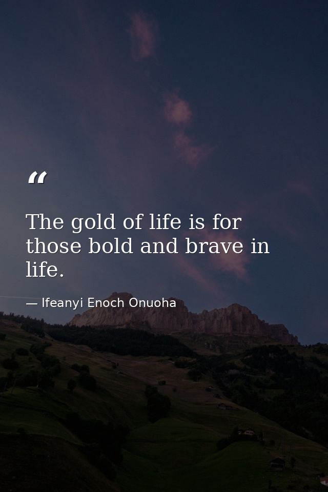 The gold of life is for those bold and brave in life. — Ifeanyi Enoch Onuoha