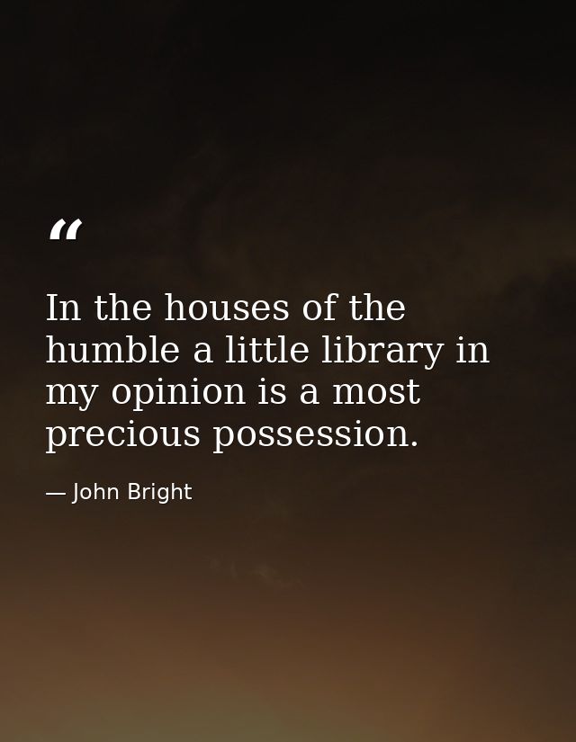 In the houses of the humble a little library in my opinion is a most precious possession. — John Bright