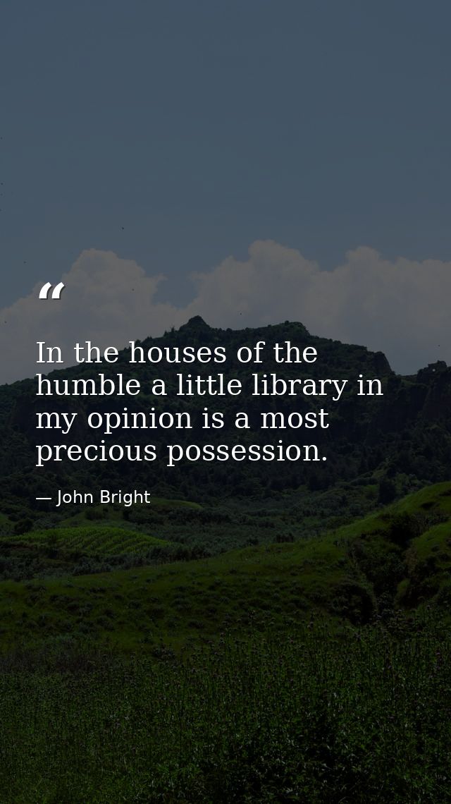In the houses of the humble a little library in my opinion is a most precious possession. — John Bright