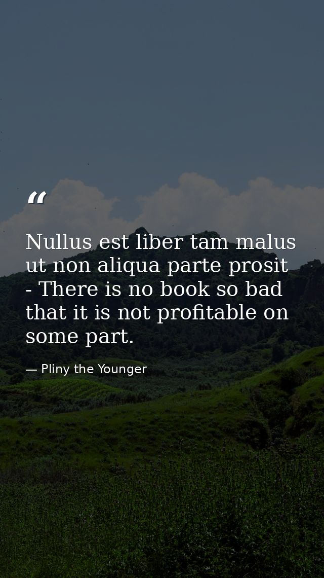 Nullus est liber tam malus ut non aliqua parte prosit - There is no book so bad that it is not profitable on some part. — Pliny the Younger
