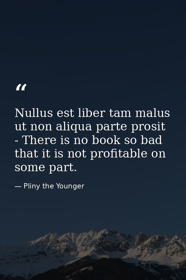 Nullus est liber tam malus ut non aliqua parte prosit - There is no book so bad that it is not profitable on some part. — Pliny the Younger