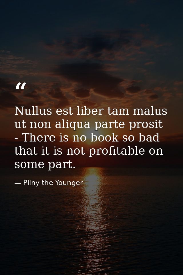 Nullus est liber tam malus ut non aliqua parte prosit - There is no book so bad that it is not profitable on some part. — Pliny the Younger