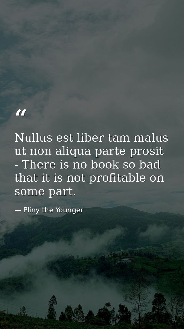 Nullus est liber tam malus ut non aliqua parte prosit - There is no book so bad that it is not profitable on some part. — Pliny the Younger