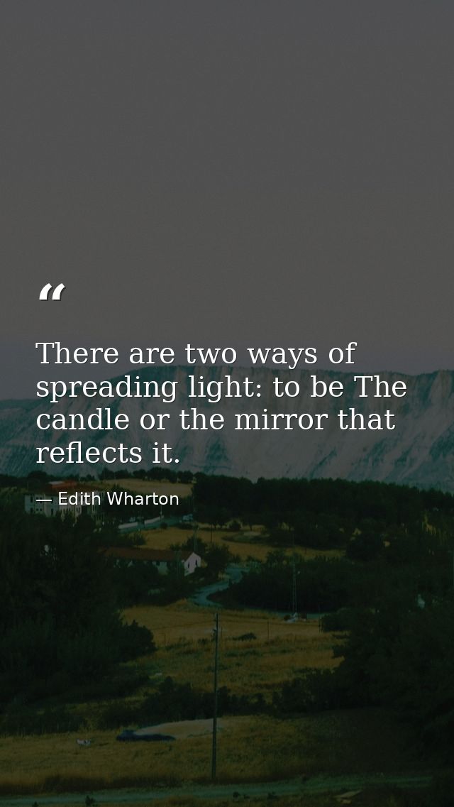 There are two ways of spreading light: to be The candle or the mirror that reflects it. — Edith Wharton