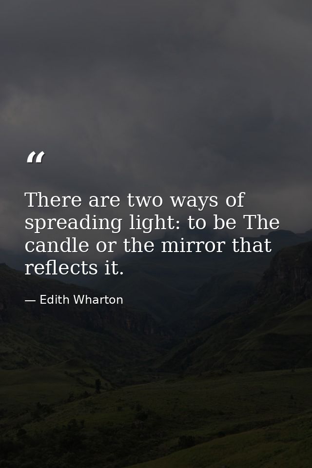 There are two ways of spreading light: to be The candle or the mirror that reflects it. — Edith Wharton
