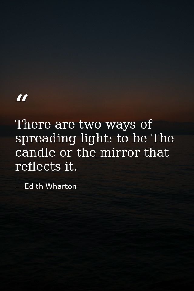 There are two ways of spreading light: to be The candle or the mirror that reflects it. — Edith Wharton