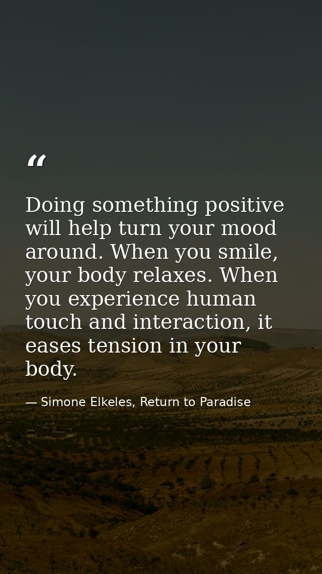 Doing something positive will help turn your mood around. When you smile, your body relaxes. When you experience human t — Simone Elkeles, Return to Paradise