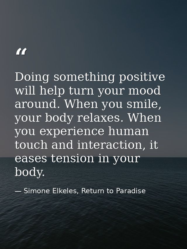 Doing something positive will help turn your mood around. When you smile, your body relaxes. When you experience human t — Simone Elkeles, Return to Paradise