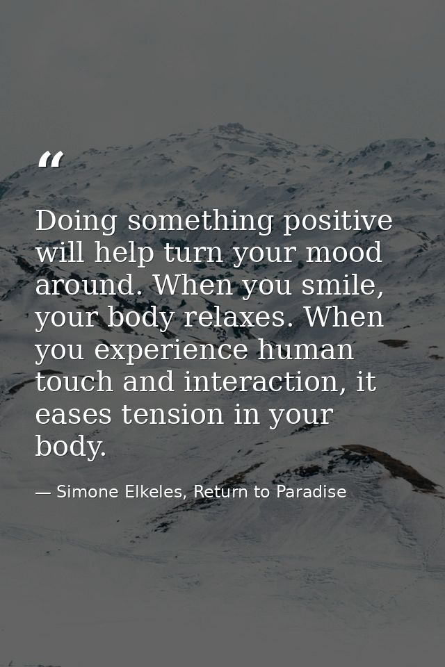 Doing something positive will help turn your mood around. When you smile, your body relaxes. When you experience human t — Simone Elkeles, Return to Paradise