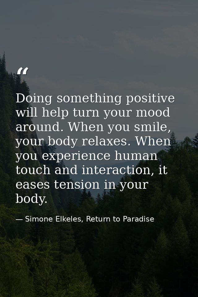 Doing something positive will help turn your mood around. When you smile, your body relaxes. When you experience human t — Simone Elkeles, Return to Paradise