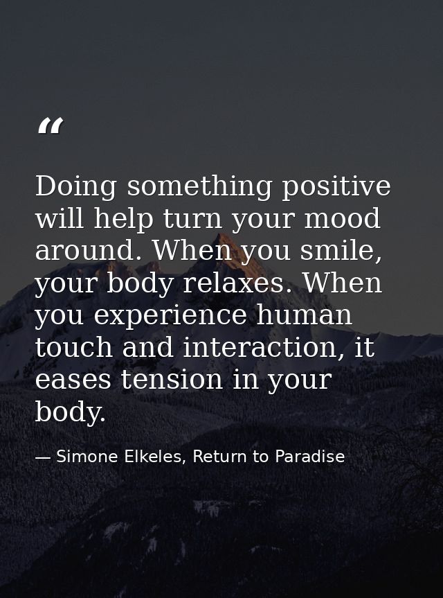 Doing something positive will help turn your mood around. When you smile, your body relaxes. When you experience human t — Simone Elkeles, Return to Paradise