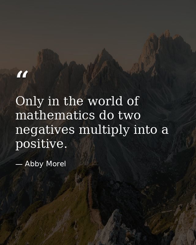 Only in the world of mathematics do two negatives multiply into a positive. — Abby Morel