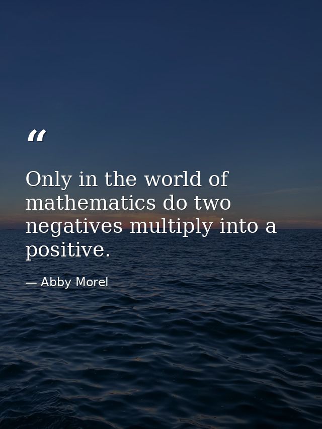 Only in the world of mathematics do two negatives multiply into a positive. — Abby Morel