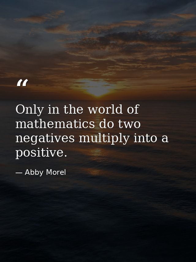 Only in the world of mathematics do two negatives multiply into a positive. — Abby Morel